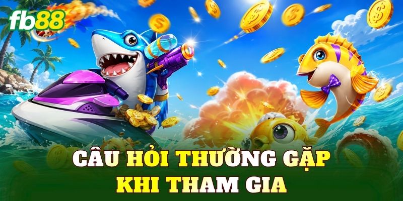 Bắn Cá 6 Câu hỏi thường gặp khi tham gia