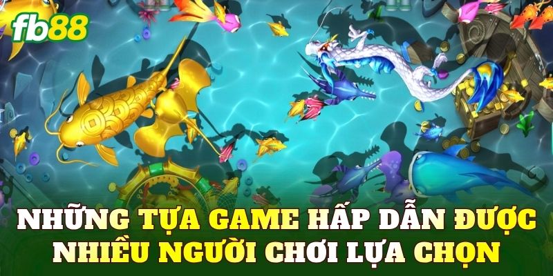 Bắn Cá 2 Những tựa game hấp dẫn được nhiều người chơi lựa chọn