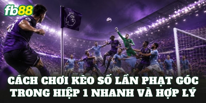 Cách chơi kèo số lần phạt góc trong hiệp 1 nhanh và hợp lý