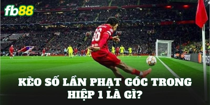 Kèo số lần phạt góc trong hiệp 1 là gì?
