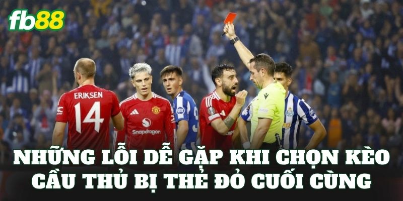Kèo Cầu Thủ Bị Thẻ Đỏ Cuối Cùng – Thắng Lớn Vào Phút Chót 3 Những lỗi dễ gặp khi chọn kèo cầu thủ bị thẻ đỏ cuối cùng