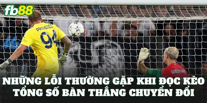 Kèo Tổng Số Bàn Thắng Chuyển Đổi: Cách Chuyển Đổi Kèo Hay 3 Những lỗi thường gặp khi đọc kèo tổng số bàn thắng chuyển đổi